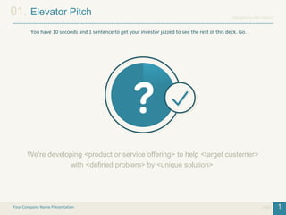 Designed by New Haircut
1
01. Elevator Pitch
Your Company Name Presentation page
You have 10 seconds and 1 sentence to get your investor jazzed to see the rest of this deck. Go.
We're developing <product or service offering> to help <target customer>
with <defined problem> by <unique solution>.
 