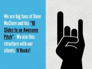 We are big fans of Dave
McClure and his “10
Slides to an Awesome
Pitch”. We use this
structure with our
clients. It Rocks!
 