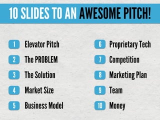 10 SLIDES TO AN AWESOME PITCH!
1   Elevator Pitch   6    Proprietary Tech
2   The PROBLEM      7    Competition
3   The So...