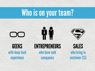 Who is on your team?


   GEEKS         ENTREPRENEURS       SALES
with deep tech     who have sold    who bring in
 experience         companies      customer $$$
 