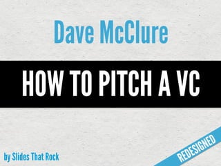 Dave McClure
      HOW TO PITCH A VC
                                         IGN ED
by Slides That Rock                 ED ES
                                R
 