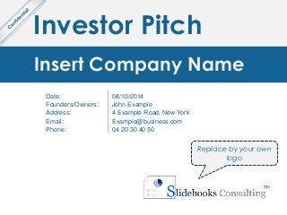 Investor Pitch
Insert Company Name
Date:
Founders/Owners:
Address:
Email:
Phone:
08/10/2014
John Example
4 Example Road, New York
Example@business.com
04 20 30 40 50
Replace by your own
logo
 
