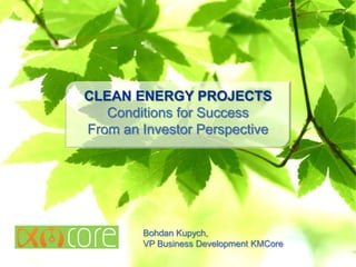 Bohdan Kupych,
VP Business Development KMCore
CLEAN ENERGY PROJECTS
Conditions for Success
From an Investor Perspective
 