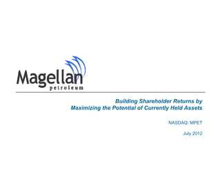 Building Shareholder Returns by
Maximizing the Potential of Currently Held Assets

                                    NASDAQ: MPET

                                         July 2012
 