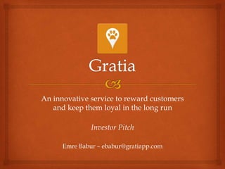 An innovative service to reward customers
and keep them loyal in the long run
Investor Pitch
Emre Babur – ebabur@gratiapp.com
 