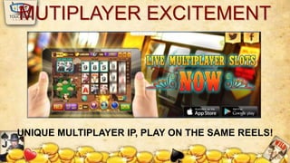 MUTIPLAYER EXCITEMENT 
UNIQUE MULTIPLAYER IP, PLAY ON THE SAME REELS! 
 