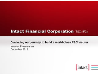 Intact Financial Corporation
Continuing our journey to build a world-class P&C insurer
Investor Presentation
December 2013
(TSX: IFC)
 