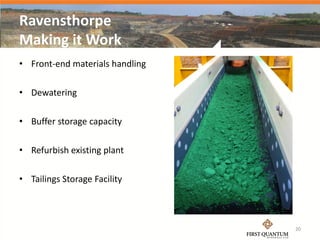 Ravensthorpe
Making it Work
• Front-end materials handling

• Dewatering

• Buffer storage capacity

• Refurbish existing plant

• Tailings Storage Facility



                                 20
 