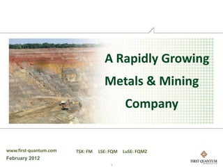A Rapidly Growing
                                    Metals & Mining
                                             Company


www.first-quantum.com   TSX: FM   LSE: FQM   LuSE: FQMZ
February 2012
                                       1
 