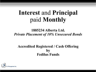 Interest and Principal
paid Monthly
1885234 Alberta Ltd.
Private Placement of 10% Unsecured Bonds
Accredited Registered / Cash Offering
by
Fedilus Funds
 