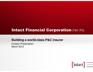 Intact Financial Corporation (TSX: IFC)

Building a world-class P&C insurer
Investor Presentation
March 2013
 