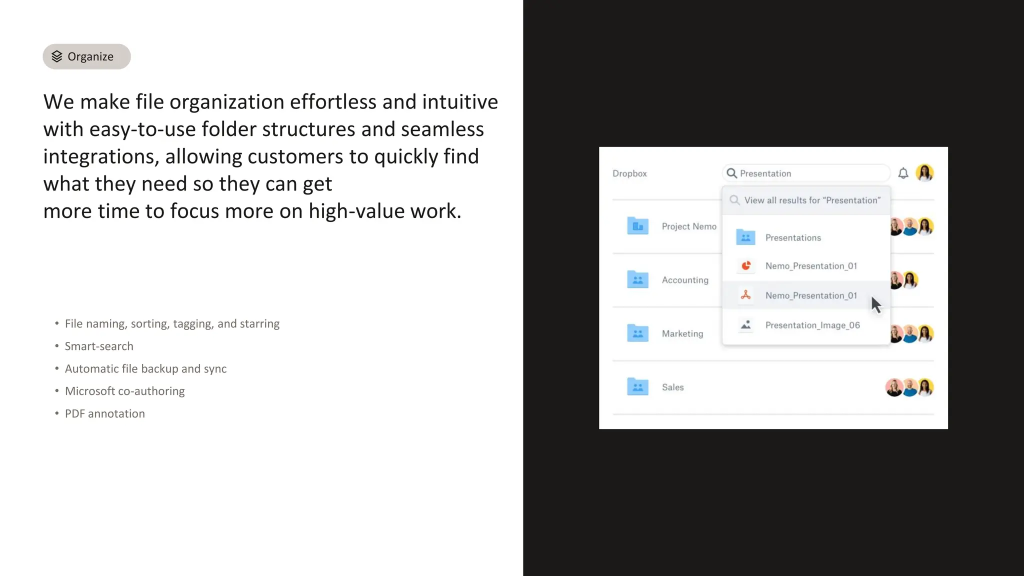 We make file organization effortless and intuitive
with easy-to-use folder structures and seamless
integrations, allowing customers to quickly find
what they need so they can get
more time to focus more on high-value work.
• File naming, sorting, tagging, and starring
• Smart-search
• Automatic file backup and sync
• Microsoft co-authoring
• PDF annotation
Organize
 