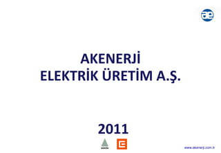 AKENERJİ
ELEKTRİK ÜRETİM A.Ş.


        2011
                       www.akenerji.com.tr
 