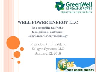 WELL POWER ENERGY LLC Re-Completing Gas Wells  In Mississippi and Texas  Using Linear Driver Technology Frank Smith, President Sologen Systems LLC January 12, 2010 