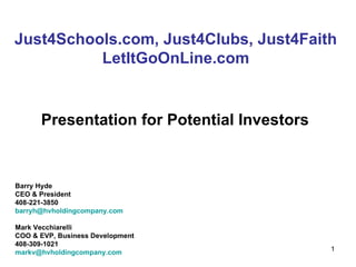 Just4Schools.com, Just4Clubs, Just4Faith LetItGoOnLine.com Barry Hyde CEO & President 408-221-3850 [email_address] Mark Vecchiarelli COO & EVP, Business Development 408-309-1021 [email_address] Presentation for Potential Investors 