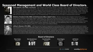 Confidential. © 2014 Mandalay Digital Group, Inc. Page 6
Seasoned Management and World Class Board of Directors.
Peter Adderton, CEO, MNDL and Director - Peter Adderton founded Boost Mobile in Australia in 2000. Under his leadership, Boost expanded to
New Zealand, Canada and the United States. Peter remains Director and the largest shareholder of Boost Mobile Australia. Boost Mobile USA is
one of the fastest growing mobile brands in its category with annual revenues over $1 billion and over five million subscribers. Boost Mobile USA
was purchased by Nextel in 2004, and remains a wholly-owned subsidiary of Sprint Nextel. Peter also founded Amp'd Mobile in 2004, creating the
first integrated mobile entertainment company targeted for youth, young professionals and early adopters. Amp'd Mobile offered voice and 3G
data services including wireless broadband, over 25 streaming linear TV channels and over 50 Video-on-Demand brand channels.
Bill Stone, President & COO, MNDL & Chief Executive Officer, Digital Turbine - Bill Stone became CEO of Digital Turbine Group, Inc, a
wholly-owned subsidiary of Mandalay Digital in September 2012. Stone was previously Senior Vice President of Qualcomm Inc. and President of
its subsidiary FLO TV Inc. from 2009 to 2011. Prior to Qualcomm, Bill was the CEO and President of the smartphone application storefront
provider, Handango, (acquired by Appia Inc.) from 2007 to 2009. Bill has also held a variety of global executive positions with operators including
Vice President at Verizon responsible for Mobile Content, Marketing, and Strategy, the Chief Marketing Officer for Vodafone in Australia, and
Board Member and Chief Marketing Officer for J–Phone Japan (now Softbank Mobile).
Jeffrey A. Klausner, CFO, MNDL – Jeff Klausner has 20 years of experience in accounting, finance, compliance, capital markets and mergers
and acquisitions. Prior to joining Mandalay Digital, he was Managing Director at Sherwood Partners, a premier financial consulting firm focused on
restructuring venture-backed companies. Previously he served as CFO for Razorgator, a major online ticket broker and ticket marketplace, selling
tickets to sporting events, concerts and other live events. Prior to that Mr. Klausner was CFO of InfoSonics Corp., a publicly-traded mobile phone
distributor and original design manufacturer for cellular handsets and accessories. He was an instrumental part of a team growing revenues nearly
six fold to an annual run rate of $250 million at its peak. Mr. Klausner has previously practiced as a Certified Public Accountant in California.
Board of Directors
Peter Guber
Chairman
Rob Deutschman
Director
Paul Schaeffer
Director
Chris Rogers
Director
Jeff Karish
Director
 