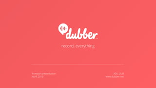 record, everything
Investor presentation:
April 2016
ASX: DUB
www.dubber.net
 