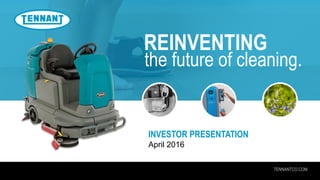 TENNANTCO.COM
REINVENTING
the future of cleaning.
INVESTOR PRESENTATION
April 2016
 
