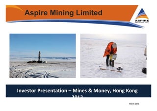 ABN: 46 122 417 243
Aspire Mining Limited
Investor Presentation – Mines & Money, Hong Kong
2012
March 2012
 