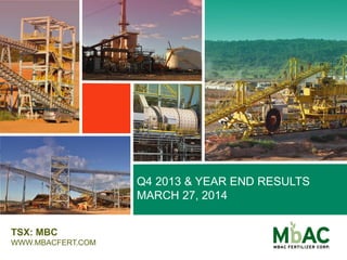 Q4 2013 & YEAR END RESULTS
MARCH 27, 2014
TSX: MBC
WWW.MBACFERT.COM
 