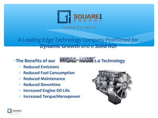 A Leading Edge Technology Company Positioned for
Dynamic Growth and a Solid ROI
∗The Benefits of our 2.0 Technology
∗ Reduced Emissions
∗ Reduced Fuel Consumption
∗ Reduced Maintenance
∗ Reduced Downtime
∗ Increased Engine Oil Life
∗ Increased Torque/Horsepower
 