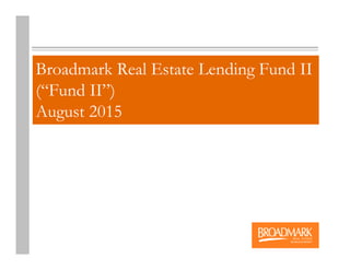 Broadmark Real Estate Lending Fund II
(“Fund II”)
August 2015
 