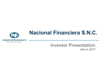Nacional Financiera S.N.C.
Investor Presentation
March 2017
 