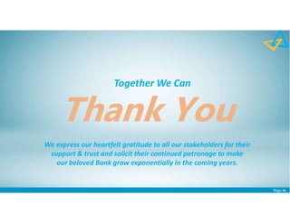 Page 46
We express our heartfelt gratitude to all our stakeholders for their
support & trust and solicit their continued patronage to make
our beloved Bank grow exponentially in the coming years.
Together We Can
 