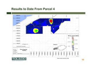 Results to Date From Parcel 4




                                                           >2.2

                                                                    <= 2.2

                                                           <= 1.9

                                                                    <= 1.6

                                                           <=1.3

                                                                    < =1.0




                                Assay results received to date
                                                                             10
 