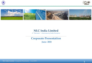 NLC India Limited Corporate Presentation June 2021
NLC India Limited
A “Navratna” – Government of India Enterprise
Corporate Presentation
June- 2021
1
 