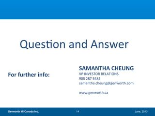June, 2013Genworth MI Canada Inc. 14
Question and Answer
SAMANTHA CHEUNG
VP INVESTOR RELATIONS
905 287 5482
samantha.cheung@genworth.com
www.genworth.ca
For further info:
 