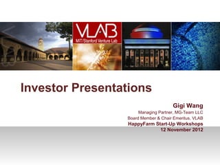 Investor Presentations
                                      Gigi Wang
                      Managing Partner, MG-Team LLC
                 Board Member & Chair Emeritus, VLAB
                 HappyFarm Start-Up Workshops
                             12 November 2012
 