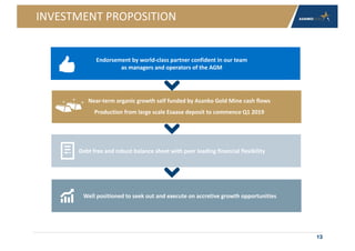 INVESTMENT PROPOSITION
13
Endorsement by world-class partner confident in our team
as managers and operators of the AGM
Near-term organic growth self funded by Asanko Gold Mine cash flows
Production from large scale Esaase deposit to commence Q1 2019
Debt free and robust balance sheet with peer leading financial flexibility
Well positioned to seek out and execute on accretive growth opportunities
 