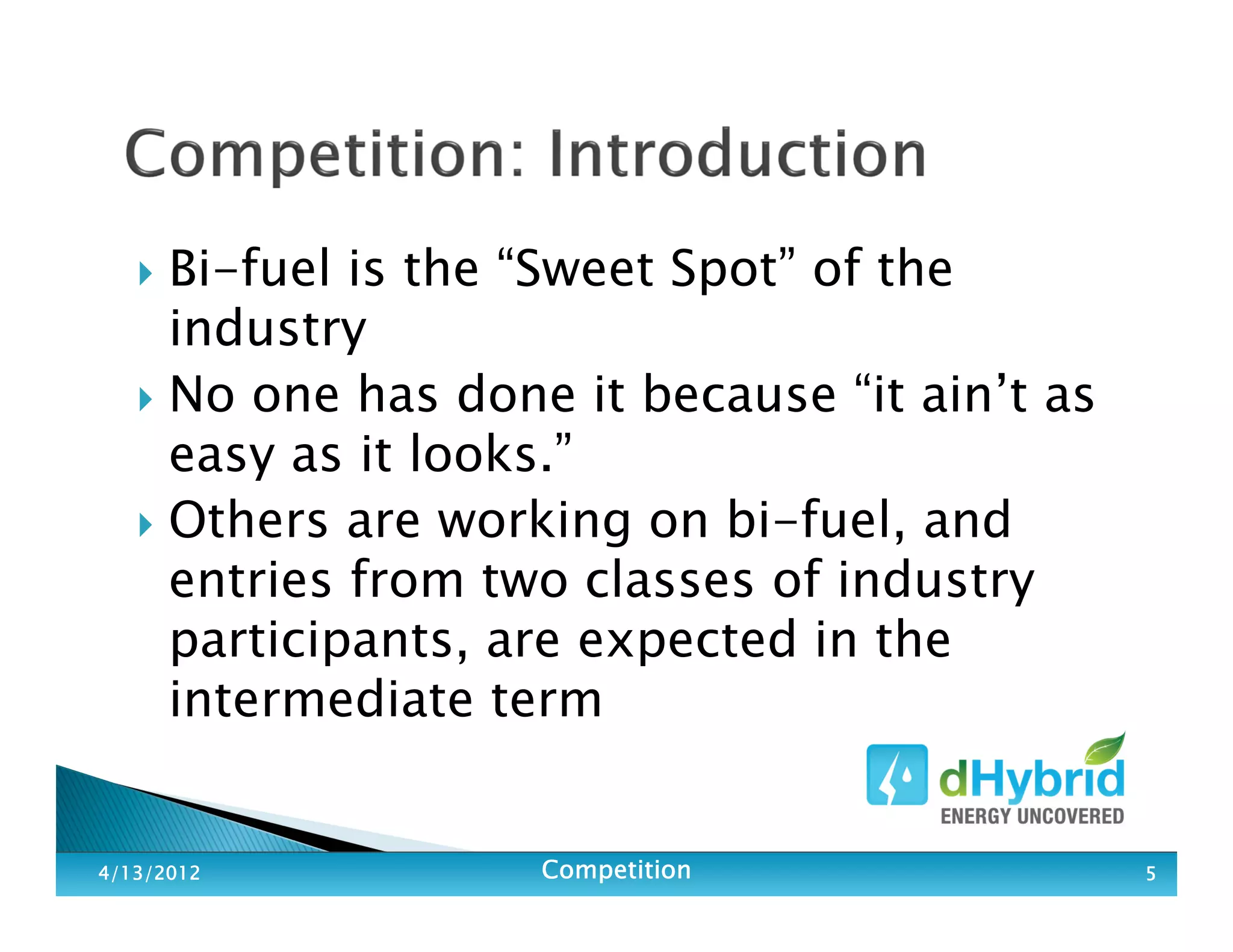 Bi-fuel is the “Sweet Spot” of the
industry
No one has done it because “it ain’t as
easy as it looks.”
Others are working on bi-fuel, and
entries from two classes of industry
participants, are expected in the
intermediate term
4/13/20124/13/20124/13/20124/13/2012 CompetitionCompetitionCompetitionCompetition 5555
 