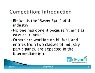 Bi-fuel is the “Sweet Spot” of the
industry
No one has done it because “it ain’t as
easy as it looks.”
Others are working on bi-fuel, and
entries from two classes of industry
participants, are expected in the
intermediate term
4/13/20124/13/20124/13/20124/13/2012 CompetitionCompetitionCompetitionCompetition 5555
 