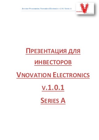 Investor Presentation.Vnovation Electronics v.1.0.1 Series A
ПРЕЗЕНТАЦИЯ ДЛЯ
ИНВЕСТОРОВ
VNOVATION ELECTRONICS
V.1.0.1
SERIES A
 