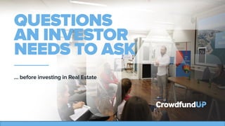 www.crowdfundup.com	
  
1	
  
… before investing in Real Estate
QUESTIONS AN
INVESTOR NEEDS
TO ASK
 