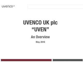 UVENCO UK plc
“UVEN”
An Overview
May, 2016
 