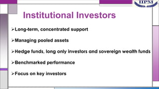 Institutional Investors
Long-term, concentrated support
Managing pooled assets

Hedge funds, long only investors and sovereign wealth funds
Benchmarked performance
Focus on key investors

 