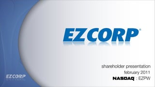 shareholder presentation
                february 2011
                      : EZPW
      ezcorp.com | nasdaq:ezpw | february 2011
 