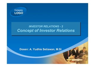 Company
LOGO
INVESTOR RELATIONS - 2
Concept of Investor Relations
Dosen: A. Yudhie Setiawan, M.Si	
 