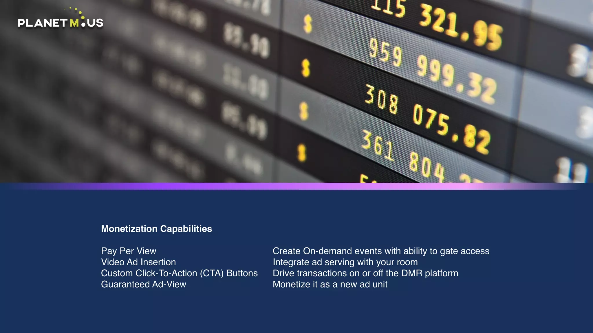 Monetization Capabilities
Pay Per View
Video Ad Insertion
Custom Click-To-Action (CTA) Buttons
Guaranteed Ad-View
Create On-demand events with ability to gate access
Integrate ad serving with your room
Drive transactions on or off the DMR platform
Monetize it as a new ad unit
 