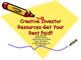 Creative Investor Resources-Get Your Rent Paid!! John Mazzara RE/MAX Results 7300 France Ave S #410 Edina, MN 55435 [email_address] 612-386-7027 