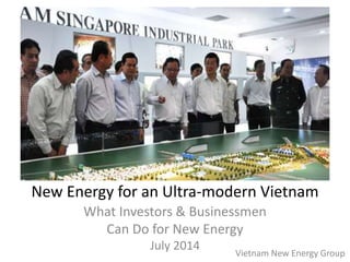 New Energy for an Ultra-modern Vietnam
What Investors & Businessmen
Can Do for New Energy
July 2014
Vietnam New Energy Group
 