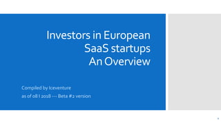 Investors in European
SaaS startups
AnOverview
1
Compiled by Iceventure
as of 08 I 2018 --- Beta #2 version
 