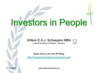 Investors in People
             Willem E.A.J. Scheepers MBA
                  erkend Investors in People - adviseur




                    Deze info is van het IiP-blog:
             http://investorsinpeople.spaces.live.com



13-10-2008             www.willemscheepers.eu
 