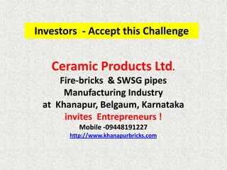 Investors  - Accept this Challenge Ceramic Products Ltd.Fire-bricks  & SWSG pipes Manufacturing Industry  at  Khanapur, Belgaum, Karnatakainvites  Entrepreneurs ! Mobile -09448191227http://www.khanapurbricks.com 