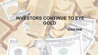 INVESTORS CONTINUE TO EYE
GOLD
GOLD HUB
 