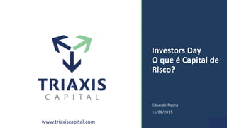 www.triaxiscapital.com 1
Investors Day
O que é Capital de
Risco?
Eduardo Rocha
11/08/2015
 