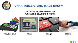 CHARITABLE GIVING MADE EASY™
POINT	OF	SALE	 ATMS 		 ONLINE 		 MOBILE 		
LEADING	PROVIDER	OF	ALTERNATIVE		
FUNDRAISING	SOLUTIONS	IN	THE	US.	
 